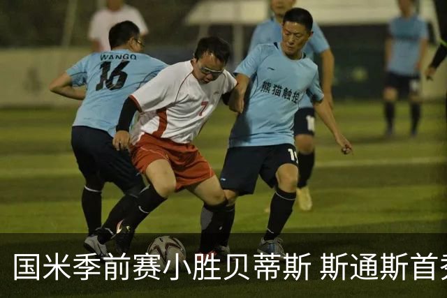 国米季前赛小胜贝蒂斯 斯通斯首秀进球彰显球队潜力