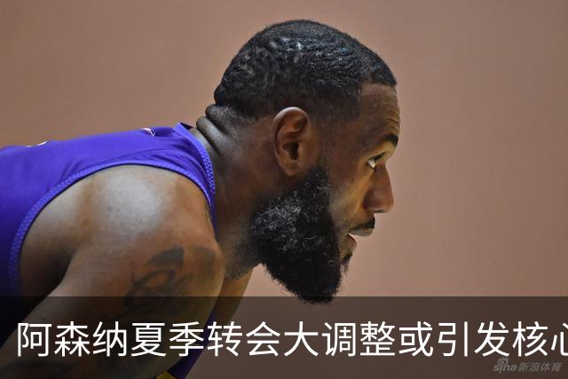 阿森纳夏季转会大调整或引发核心球员离队